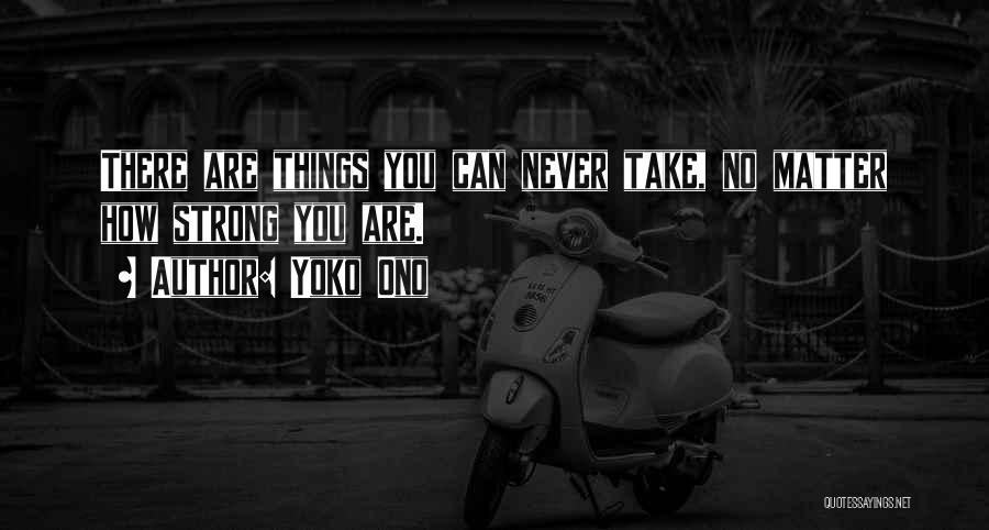 Yoko Ono Quotes: There Are Things You Can Never Take, No Matter How Strong You Are.