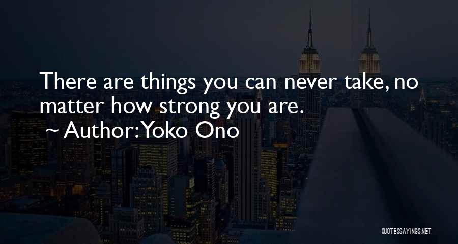 Yoko Ono Quotes: There Are Things You Can Never Take, No Matter How Strong You Are.