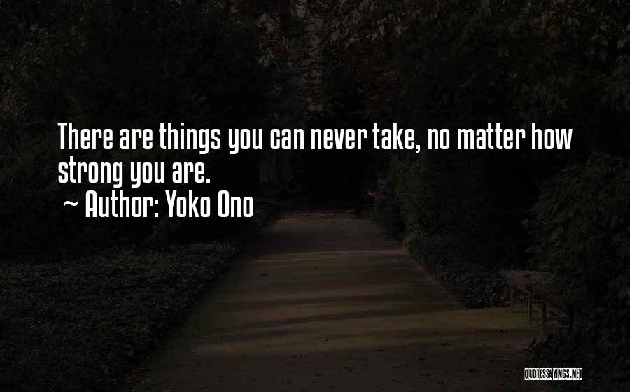 Yoko Ono Quotes: There Are Things You Can Never Take, No Matter How Strong You Are.