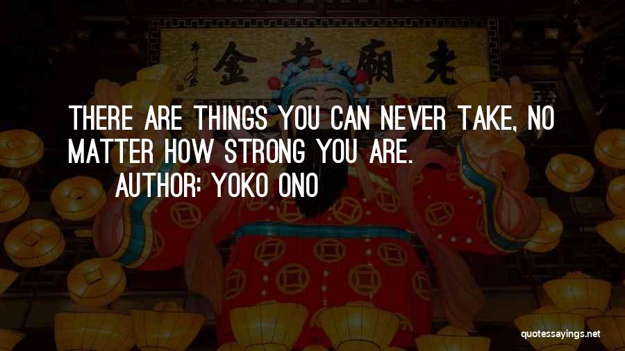 Yoko Ono Quotes: There Are Things You Can Never Take, No Matter How Strong You Are.