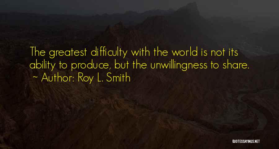 Roy L. Smith Quotes: The Greatest Difficulty With The World Is Not Its Ability To Produce, But The Unwillingness To Share.