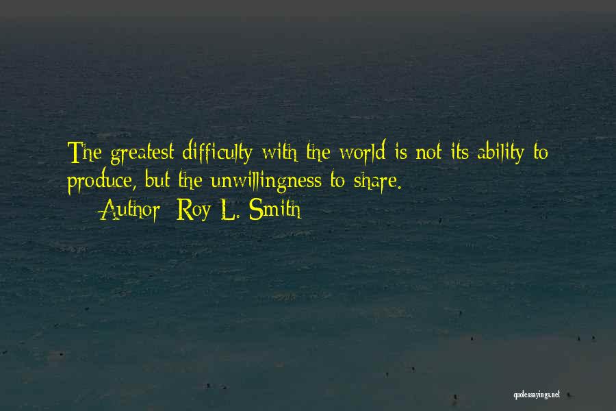 Roy L. Smith Quotes: The Greatest Difficulty With The World Is Not Its Ability To Produce, But The Unwillingness To Share.