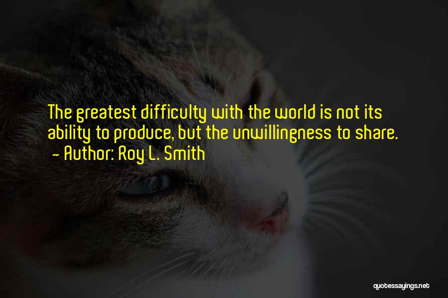 Roy L. Smith Quotes: The Greatest Difficulty With The World Is Not Its Ability To Produce, But The Unwillingness To Share.