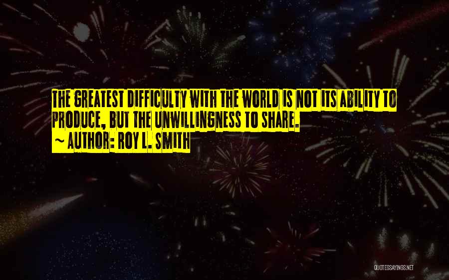 Roy L. Smith Quotes: The Greatest Difficulty With The World Is Not Its Ability To Produce, But The Unwillingness To Share.