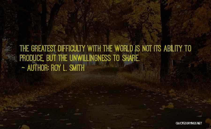 Roy L. Smith Quotes: The Greatest Difficulty With The World Is Not Its Ability To Produce, But The Unwillingness To Share.