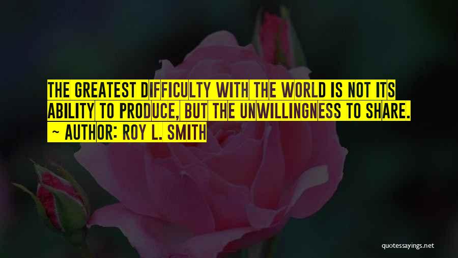 Roy L. Smith Quotes: The Greatest Difficulty With The World Is Not Its Ability To Produce, But The Unwillingness To Share.