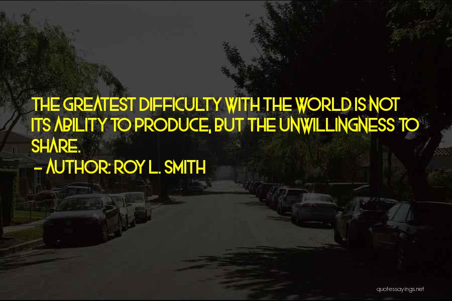 Roy L. Smith Quotes: The Greatest Difficulty With The World Is Not Its Ability To Produce, But The Unwillingness To Share.