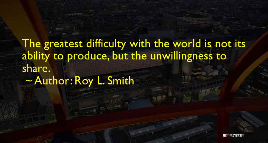 Roy L. Smith Quotes: The Greatest Difficulty With The World Is Not Its Ability To Produce, But The Unwillingness To Share.