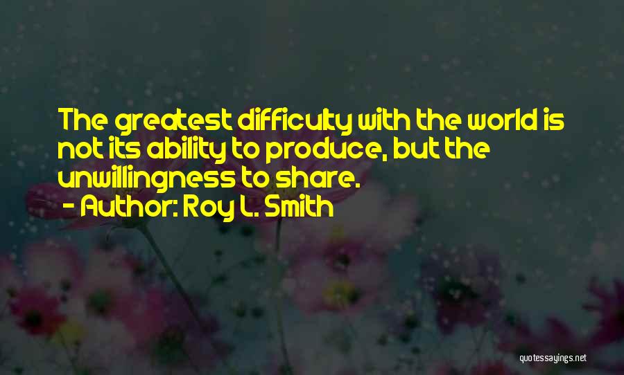 Roy L. Smith Quotes: The Greatest Difficulty With The World Is Not Its Ability To Produce, But The Unwillingness To Share.