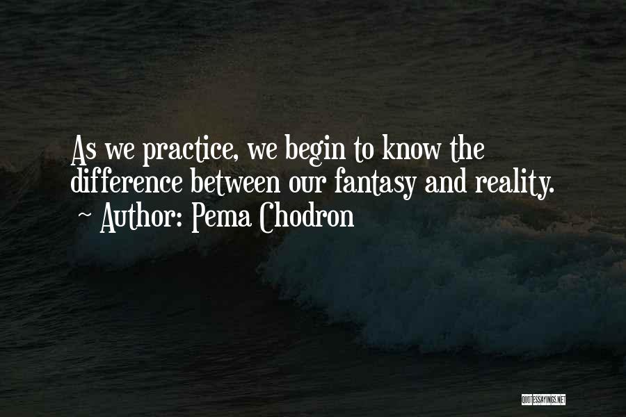 Pema Chodron Quotes: As We Practice, We Begin To Know The Difference Between Our Fantasy And Reality.