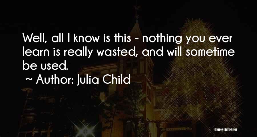 Julia Child Quotes: Well, All I Know Is This - Nothing You Ever Learn Is Really Wasted, And Will Sometime Be Used.