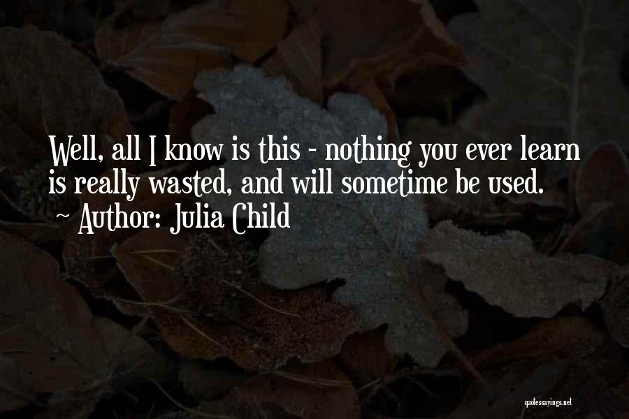 Julia Child Quotes: Well, All I Know Is This - Nothing You Ever Learn Is Really Wasted, And Will Sometime Be Used.