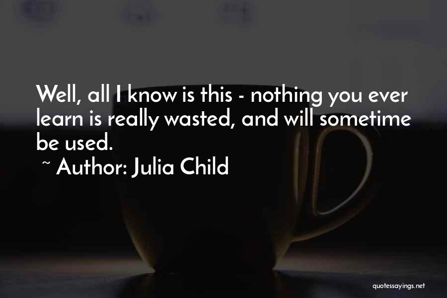Julia Child Quotes: Well, All I Know Is This - Nothing You Ever Learn Is Really Wasted, And Will Sometime Be Used.
