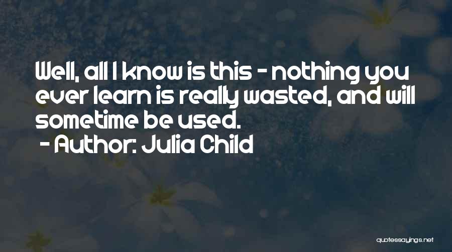 Julia Child Quotes: Well, All I Know Is This - Nothing You Ever Learn Is Really Wasted, And Will Sometime Be Used.