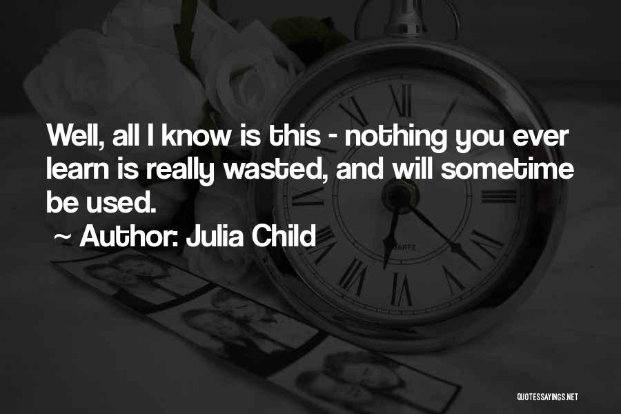 Julia Child Quotes: Well, All I Know Is This - Nothing You Ever Learn Is Really Wasted, And Will Sometime Be Used.