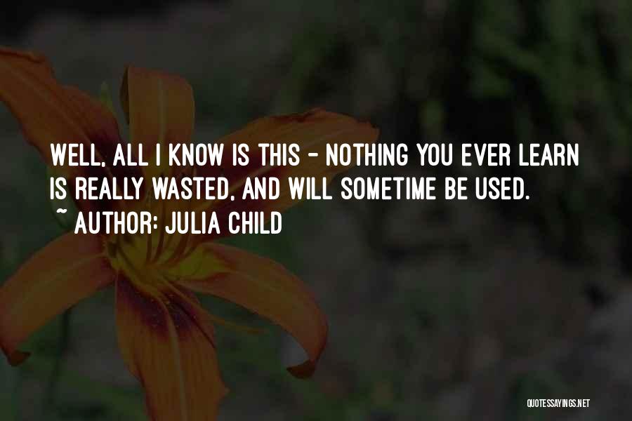 Julia Child Quotes: Well, All I Know Is This - Nothing You Ever Learn Is Really Wasted, And Will Sometime Be Used.