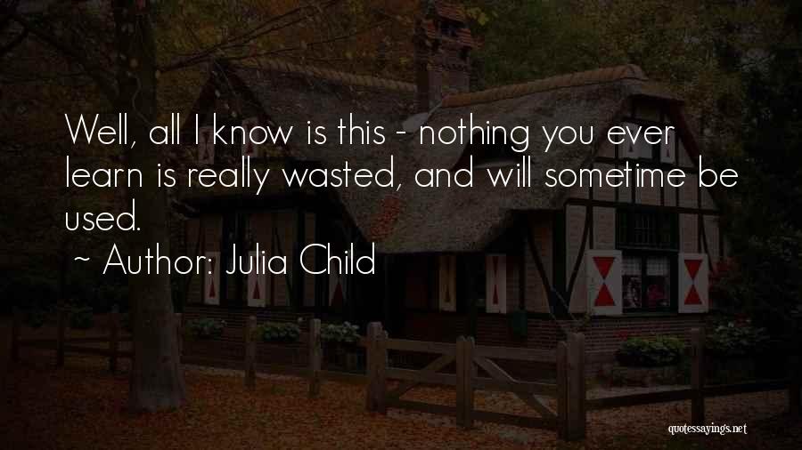 Julia Child Quotes: Well, All I Know Is This - Nothing You Ever Learn Is Really Wasted, And Will Sometime Be Used.