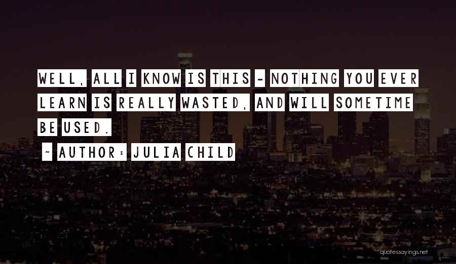 Julia Child Quotes: Well, All I Know Is This - Nothing You Ever Learn Is Really Wasted, And Will Sometime Be Used.