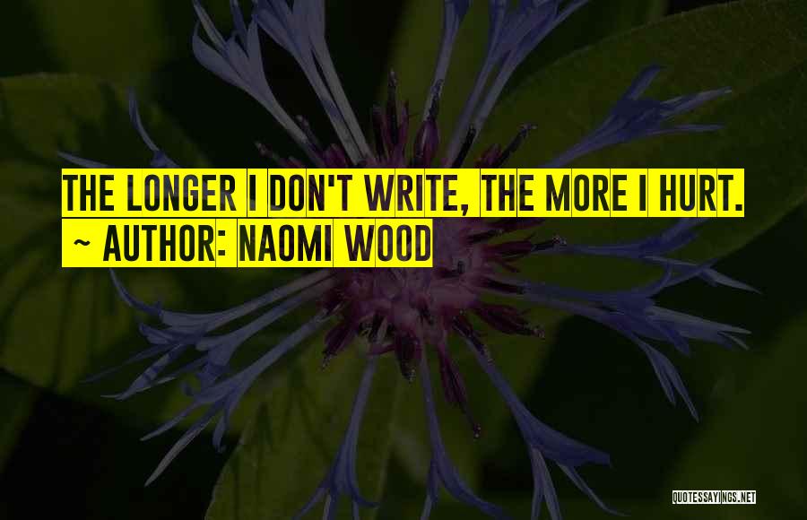 Naomi Wood Quotes: The Longer I Don't Write, The More I Hurt.