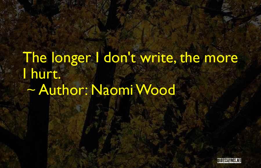 Naomi Wood Quotes: The Longer I Don't Write, The More I Hurt.