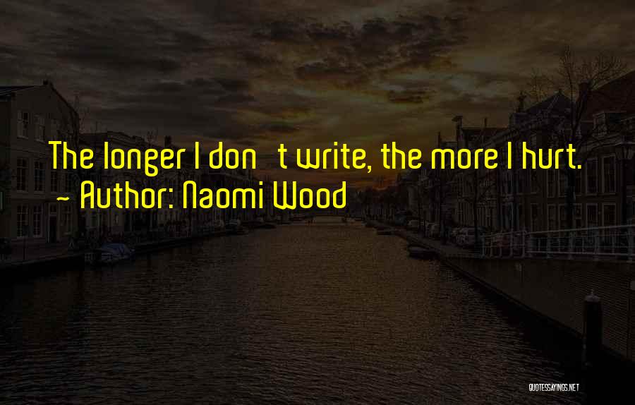 Naomi Wood Quotes: The Longer I Don't Write, The More I Hurt.