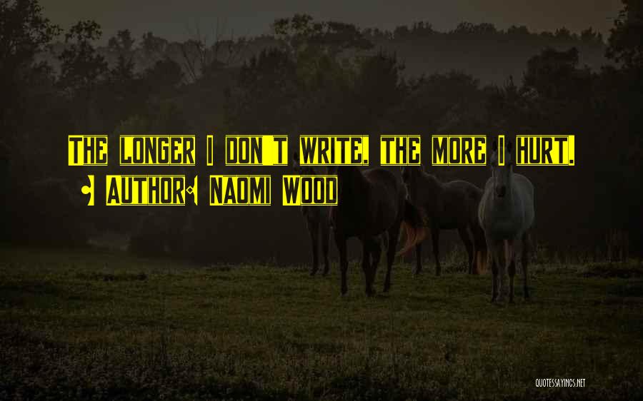 Naomi Wood Quotes: The Longer I Don't Write, The More I Hurt.