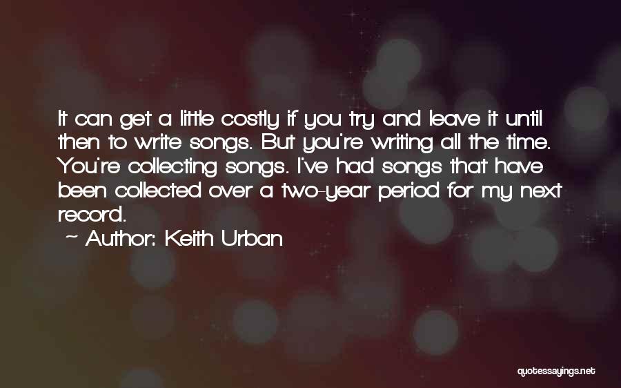 Keith Urban Quotes: It Can Get A Little Costly If You Try And Leave It Until Then To Write Songs. But You're Writing