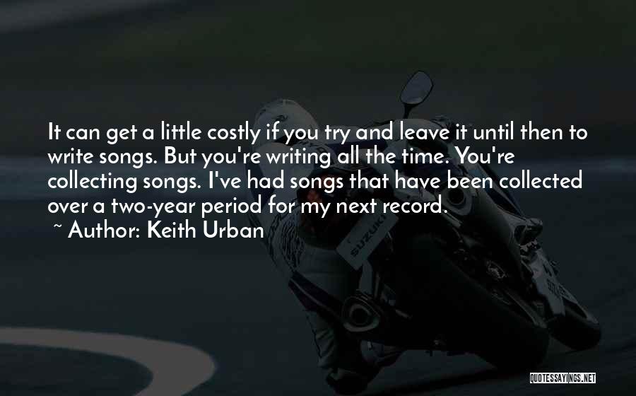 Keith Urban Quotes: It Can Get A Little Costly If You Try And Leave It Until Then To Write Songs. But You're Writing