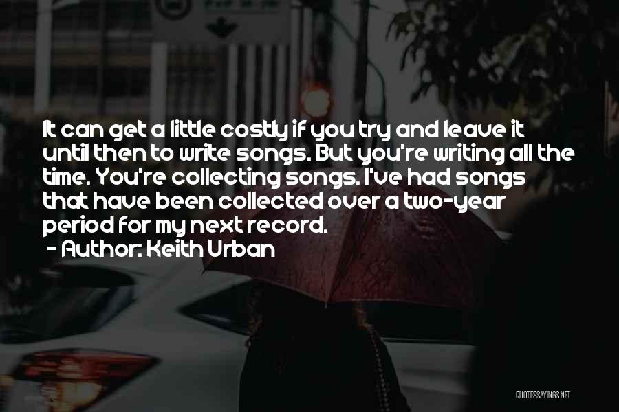 Keith Urban Quotes: It Can Get A Little Costly If You Try And Leave It Until Then To Write Songs. But You're Writing