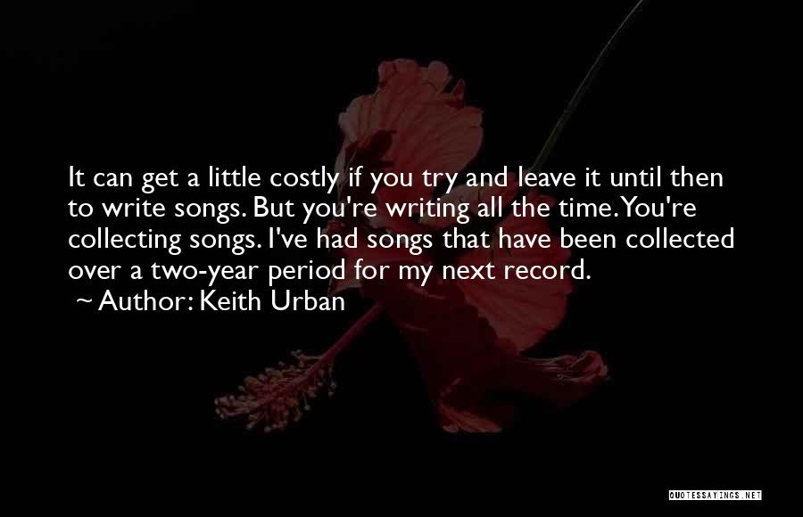 Keith Urban Quotes: It Can Get A Little Costly If You Try And Leave It Until Then To Write Songs. But You're Writing