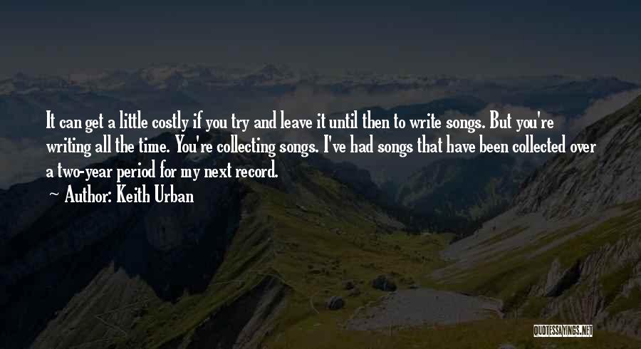 Keith Urban Quotes: It Can Get A Little Costly If You Try And Leave It Until Then To Write Songs. But You're Writing