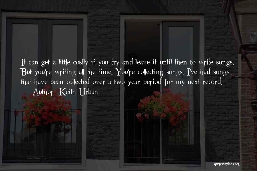 Keith Urban Quotes: It Can Get A Little Costly If You Try And Leave It Until Then To Write Songs. But You're Writing