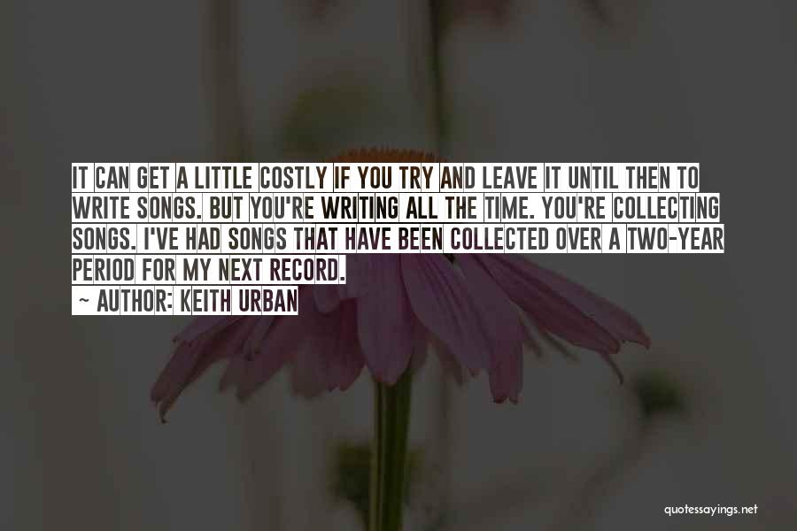Keith Urban Quotes: It Can Get A Little Costly If You Try And Leave It Until Then To Write Songs. But You're Writing
