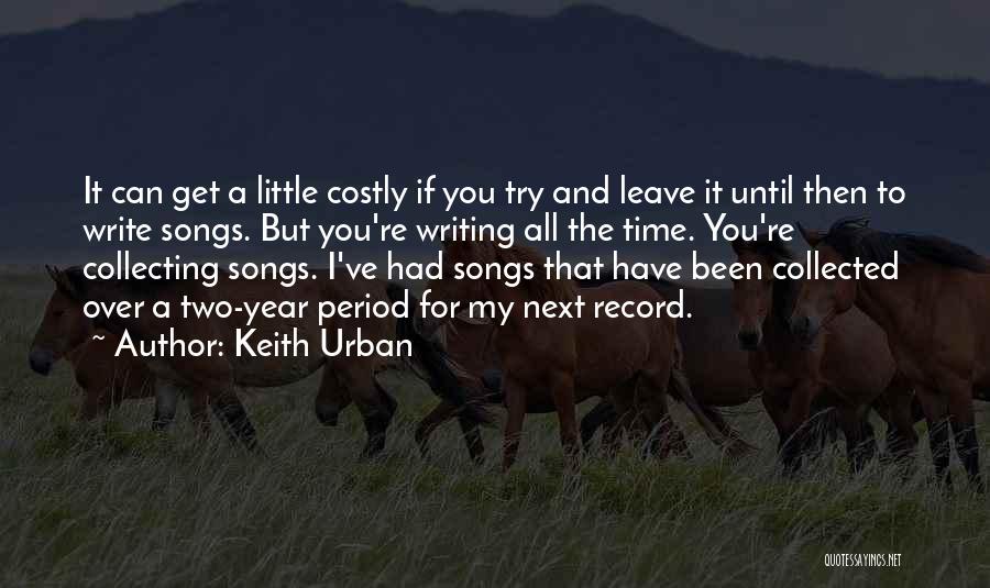 Keith Urban Quotes: It Can Get A Little Costly If You Try And Leave It Until Then To Write Songs. But You're Writing