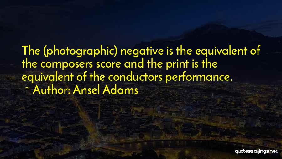 Ansel Adams Quotes: The (photographic) Negative Is The Equivalent Of The Composers Score And The Print Is The Equivalent Of The Conductors Performance.