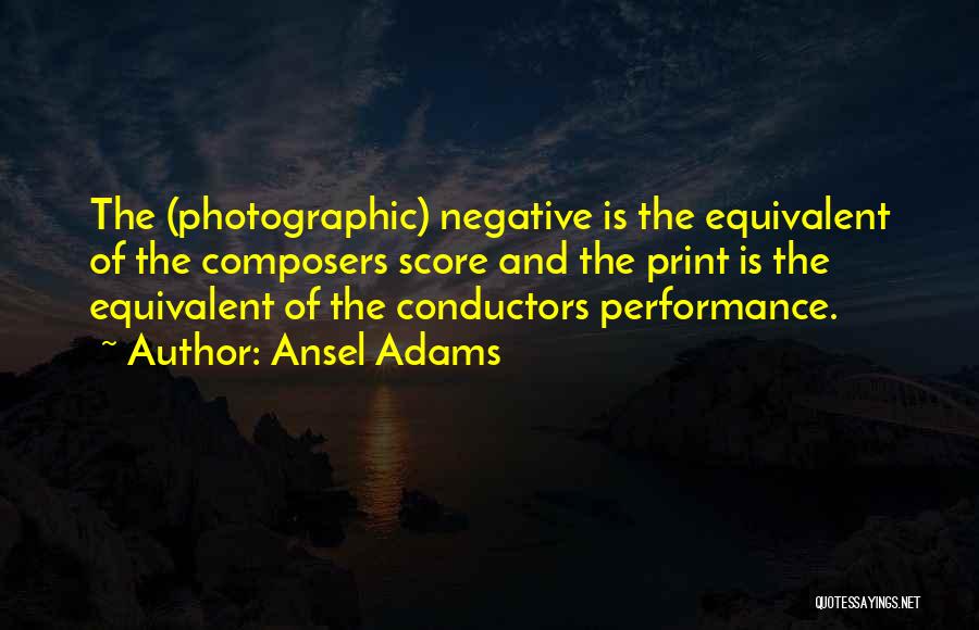 Ansel Adams Quotes: The (photographic) Negative Is The Equivalent Of The Composers Score And The Print Is The Equivalent Of The Conductors Performance.