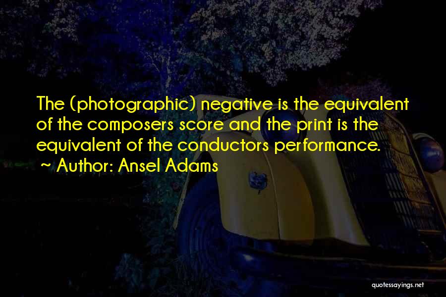 Ansel Adams Quotes: The (photographic) Negative Is The Equivalent Of The Composers Score And The Print Is The Equivalent Of The Conductors Performance.