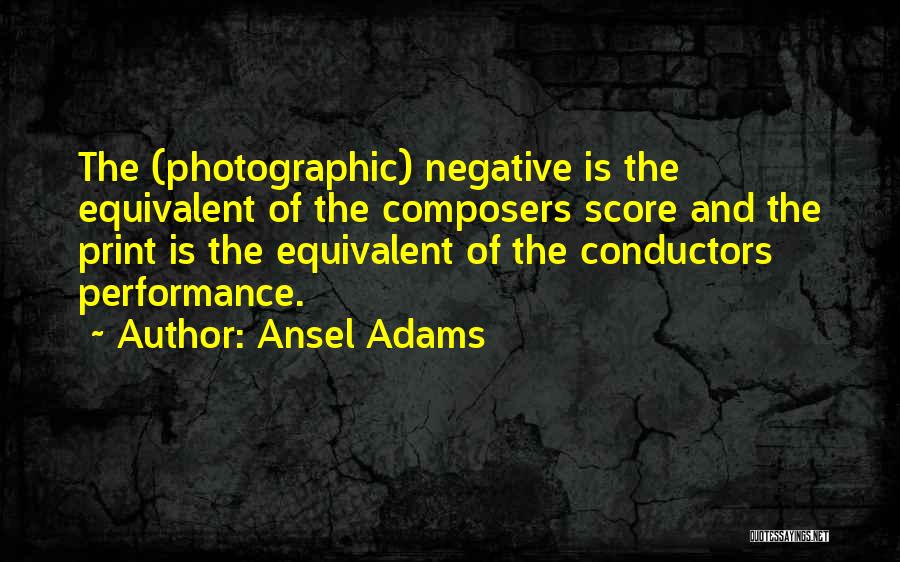 Ansel Adams Quotes: The (photographic) Negative Is The Equivalent Of The Composers Score And The Print Is The Equivalent Of The Conductors Performance.