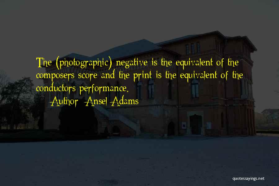 Ansel Adams Quotes: The (photographic) Negative Is The Equivalent Of The Composers Score And The Print Is The Equivalent Of The Conductors Performance.