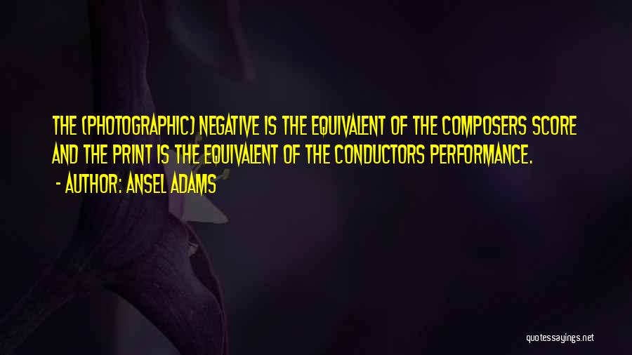 Ansel Adams Quotes: The (photographic) Negative Is The Equivalent Of The Composers Score And The Print Is The Equivalent Of The Conductors Performance.