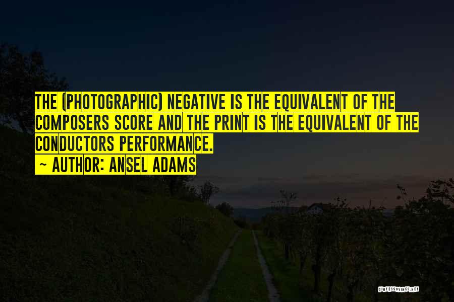 Ansel Adams Quotes: The (photographic) Negative Is The Equivalent Of The Composers Score And The Print Is The Equivalent Of The Conductors Performance.