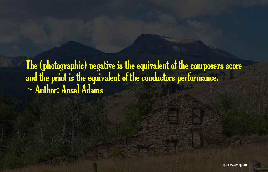 Ansel Adams Quotes: The (photographic) Negative Is The Equivalent Of The Composers Score And The Print Is The Equivalent Of The Conductors Performance.