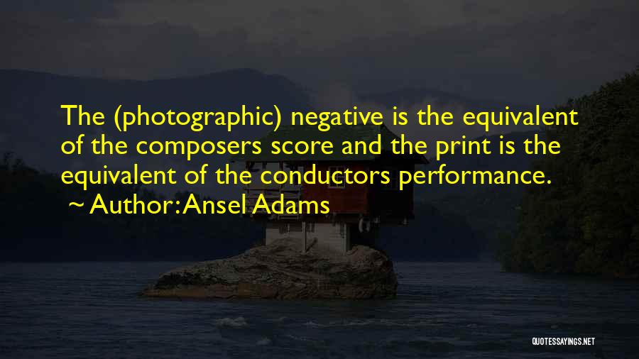 Ansel Adams Quotes: The (photographic) Negative Is The Equivalent Of The Composers Score And The Print Is The Equivalent Of The Conductors Performance.