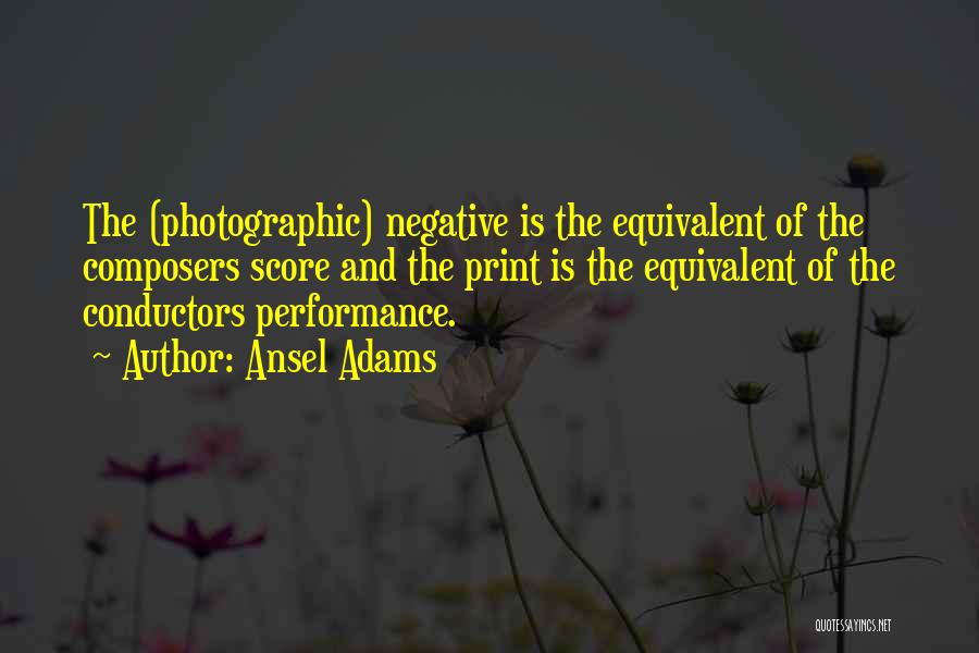 Ansel Adams Quotes: The (photographic) Negative Is The Equivalent Of The Composers Score And The Print Is The Equivalent Of The Conductors Performance.