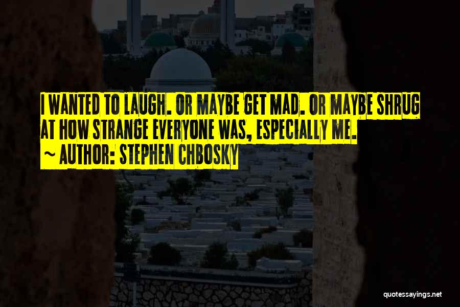 Stephen Chbosky Quotes: I Wanted To Laugh. Or Maybe Get Mad. Or Maybe Shrug At How Strange Everyone Was, Especially Me.