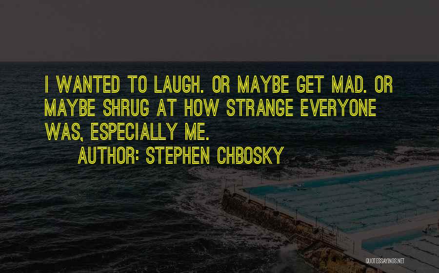Stephen Chbosky Quotes: I Wanted To Laugh. Or Maybe Get Mad. Or Maybe Shrug At How Strange Everyone Was, Especially Me.