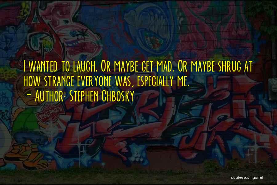 Stephen Chbosky Quotes: I Wanted To Laugh. Or Maybe Get Mad. Or Maybe Shrug At How Strange Everyone Was, Especially Me.