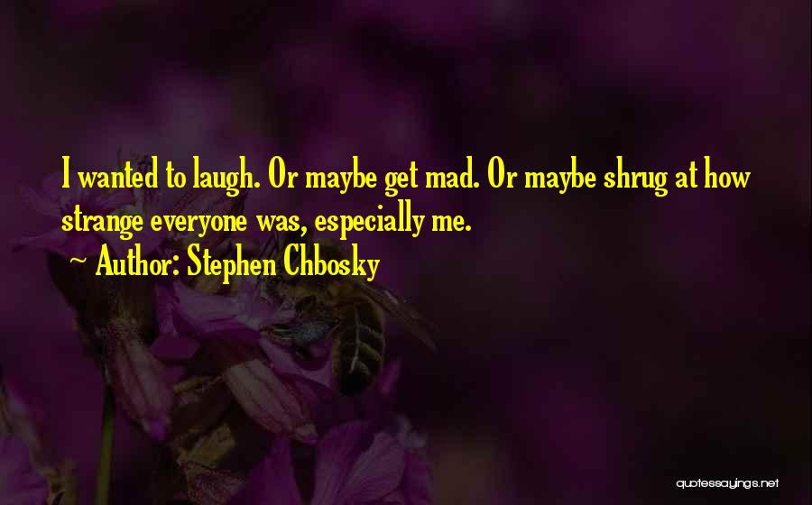 Stephen Chbosky Quotes: I Wanted To Laugh. Or Maybe Get Mad. Or Maybe Shrug At How Strange Everyone Was, Especially Me.