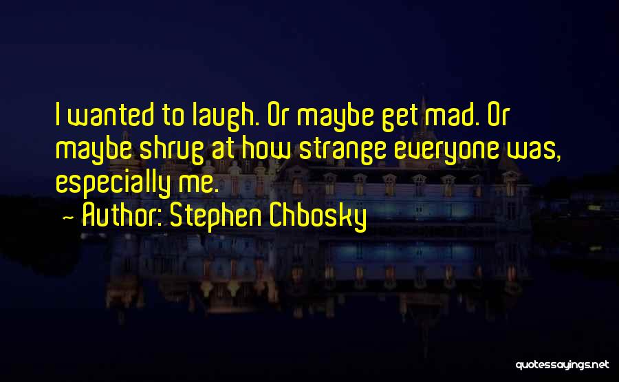 Stephen Chbosky Quotes: I Wanted To Laugh. Or Maybe Get Mad. Or Maybe Shrug At How Strange Everyone Was, Especially Me.