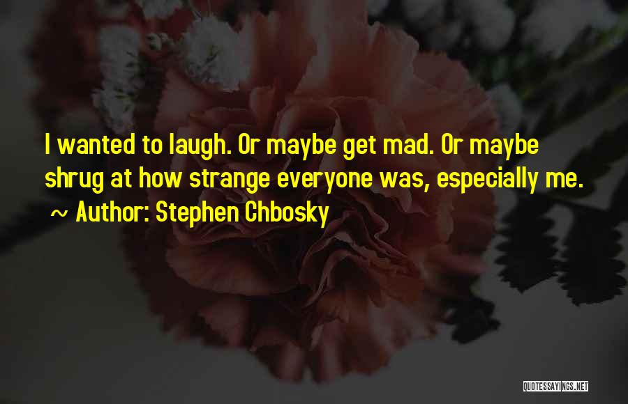 Stephen Chbosky Quotes: I Wanted To Laugh. Or Maybe Get Mad. Or Maybe Shrug At How Strange Everyone Was, Especially Me.